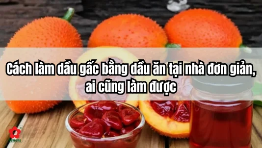 Cách làm dầu gấc bằng dầu ăn tại nhà đơn giản, ai cũng làm được