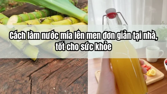 Cách làm nước mía lên men đơn giản tại nhà, tốt cho sức khỏe