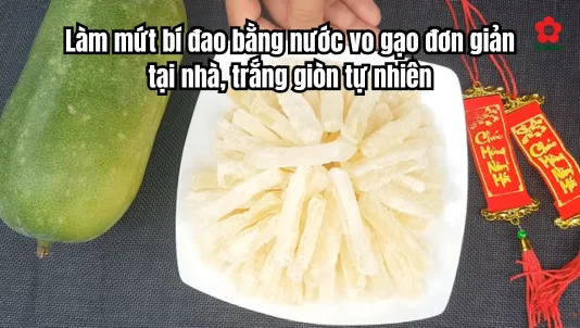 Làm mứt bí đao bằng nước vo gạo đơn giản tại nhà, trắng giòn tự nhiên