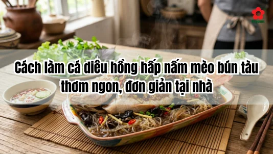Cách làm cá diêu hồng hấp nấm mèo bún tàu thơm ngon, đơn giản tại nhà