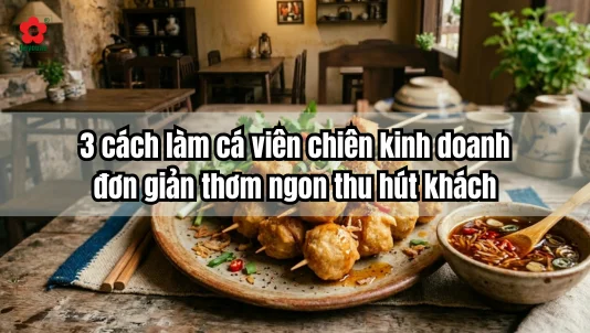 3 cách làm cá viên chiên kinh doanh đơn giản, thơm ngon thu hút khách