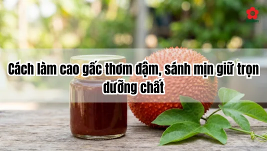 Cách làm cao gấc thơm đậm, sánh mịn giữ trọn dưỡng chất