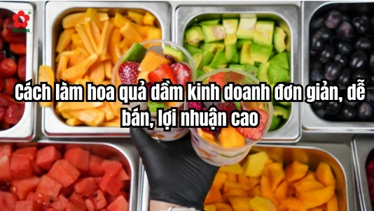 Cách làm hoa quả dầm kinh doanh đơn giản, dễ bán, lợi nhuận cao
