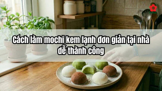 Cách làm mochi kem lạnh đơn giản tại nhà, dễ thành công