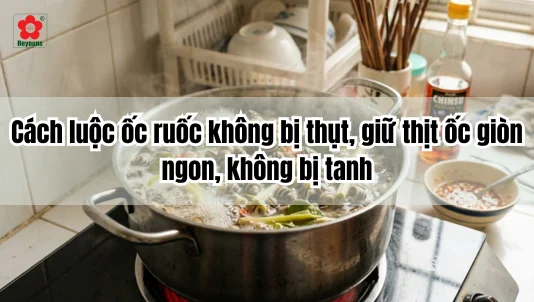 Cách luộc ốc ruốc không bị thụt, giữ thịt ốc giòn ngon, không bị tanh