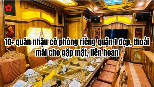 10+ quán nhậu có phòng riêng quận 1 đẹp, thoải mái cho gặp mặt, liên hoan